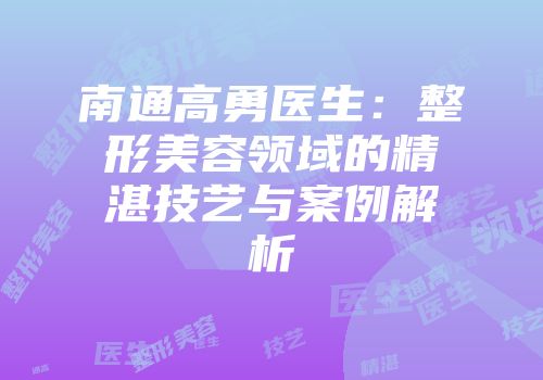 南通高勇医生：整形美容领域的精湛技艺与案例解析
