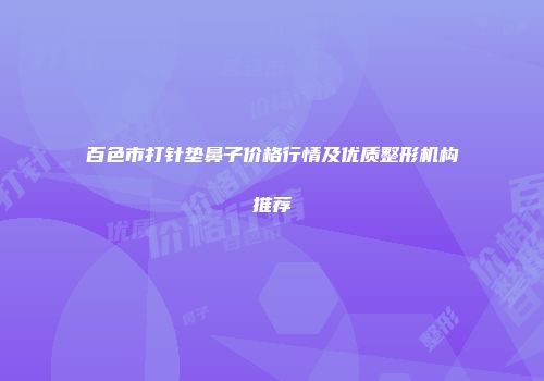 百色市打针垫鼻子价格行情及优质整形机构推荐