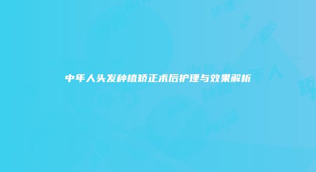 中年人头发种植矫正术后护理与效果解析