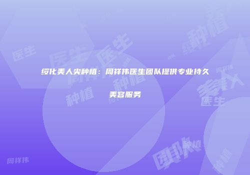 绥化美人尖种植：周祥伟医生团队提供专业持久美容服务