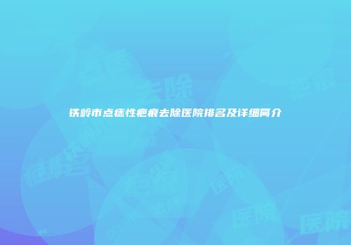 铁岭市点痣性疤痕去除医院排名及详细简介