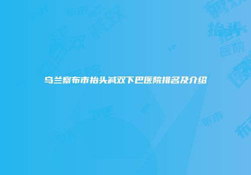 乌兰察布市抬头减双下巴医院排名及介绍
