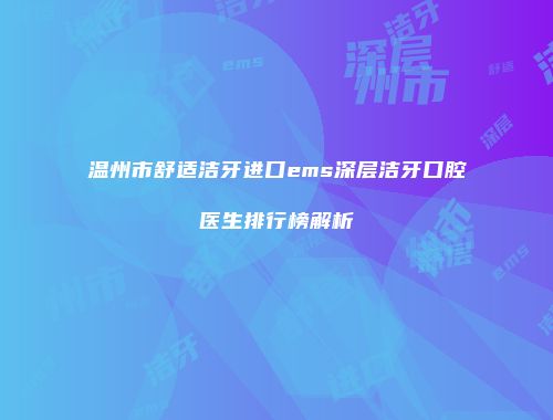温州市舒适洁牙进口ems深层洁牙口腔医生排行榜解析