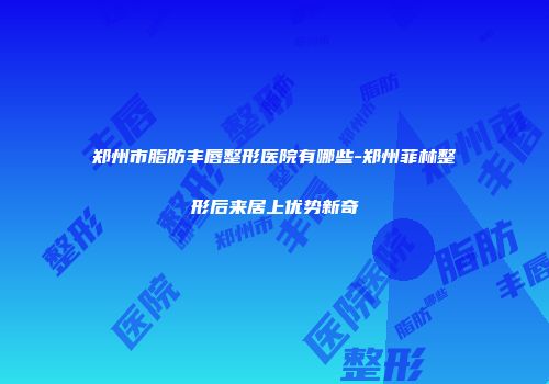 郑州市脂肪丰唇整形医院有哪些-郑州菲林整形后来居上优势新奇