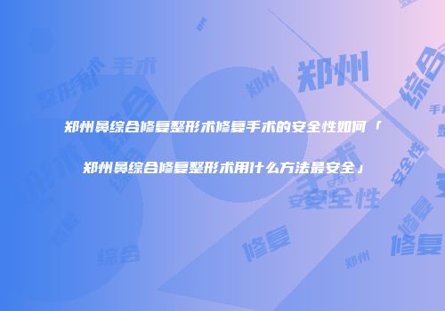 郑州鼻综合修复整形术修复手术的安全性如何「郑州鼻综合修复整形术用什么方法最安全」