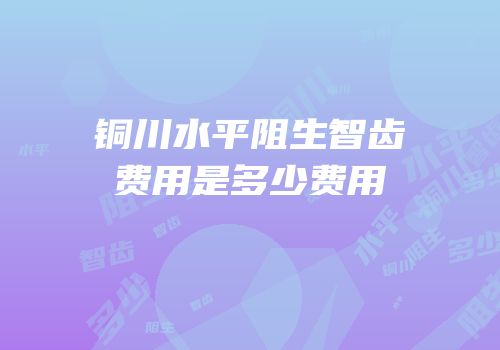 铜川水平阻生智齿费用是多少费用