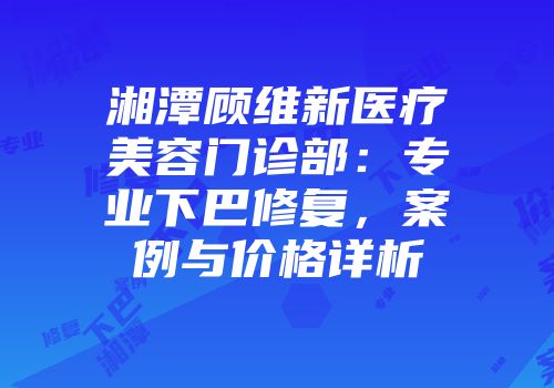 湘潭顾维新医疗美容门诊部：专业下巴修复，案例与价格详析