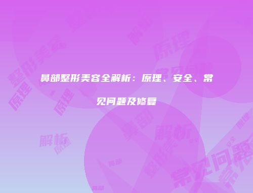 鼻部整形美容全解析：原理、安全、常见问题及修复