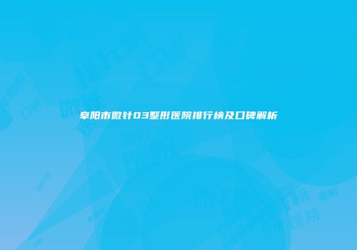 阜阳市微针03整形医院排行榜及口碑解析