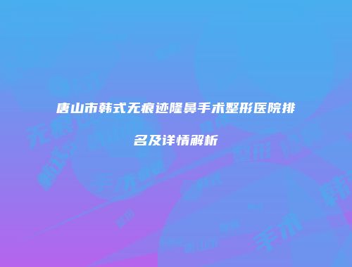 唐山市韩式无痕迹隆鼻手术整形医院排名及详情解析