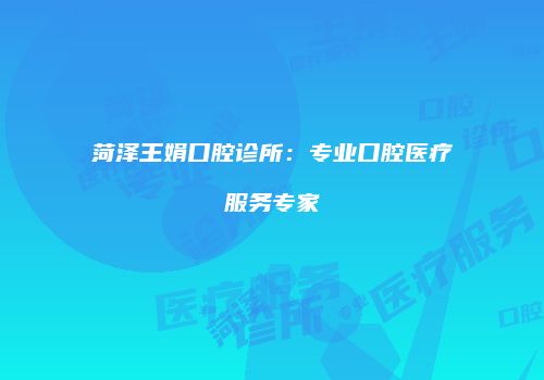菏泽王娟口腔诊所：专业口腔医疗服务专家