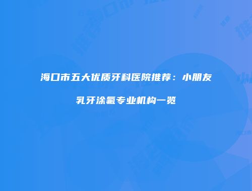 海口市五大优质牙科医院推荐：小朋友乳牙涂氟专业机构一览