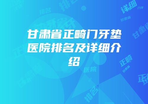 甘肃省正畸门牙垫医院排名及详细介绍