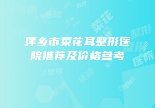萍乡市菜花耳整形医院推荐及价格参考