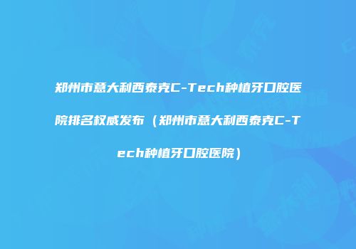郑州市意大利西泰克C-Tech种植牙口腔医院排名权威发布（郑州市意大利西泰克C-Tech种植牙口腔医院）