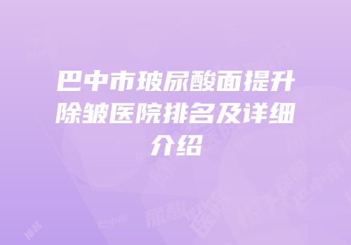 巴中市玻尿酸面提升除皱医院排名及详细介绍