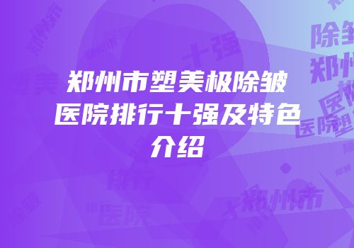 郑州市塑美极除皱医院排行十强及特色介绍