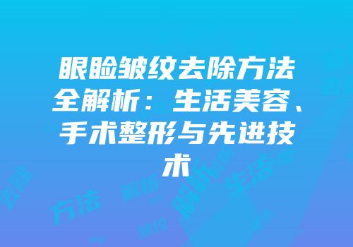 眼睑皱纹去除方法全解析：生活美容、手术整形与先进技术