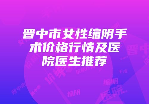 晋中市女性缩阴手术价格行情及医院医生推荐