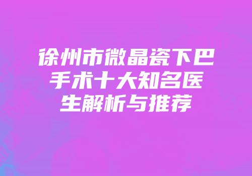 徐州市微晶瓷下巴手术十大知名医生解析与推荐