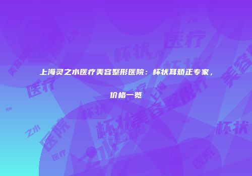 上海灵之水医疗美容整形医院：杯状耳矫正专家，价格一览