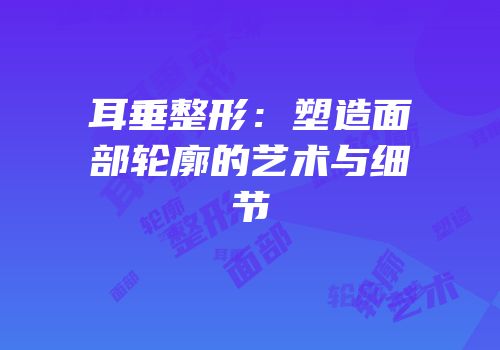 耳垂整形：塑造面部轮廓的艺术与细节