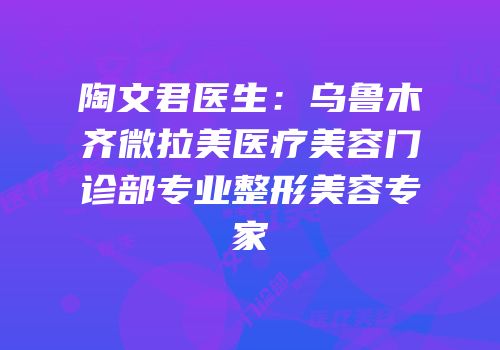 陶文君医生：乌鲁木齐微拉美医疗美容门诊部专业整形美容专家