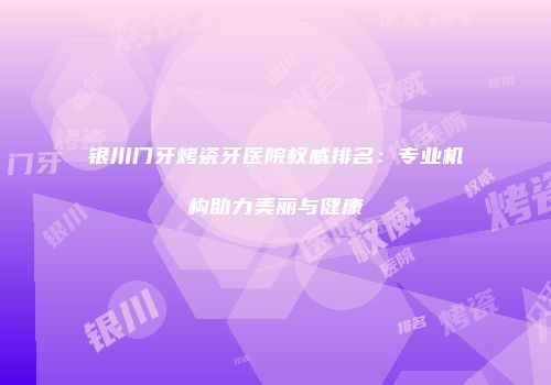 银川门牙烤瓷牙医院权威排名：专业机构助力美丽与健康