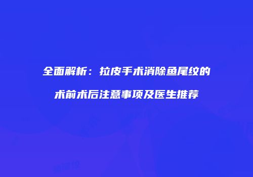 全面解析：拉皮手术消除鱼尾纹的术前术后注意事项及医生推荐