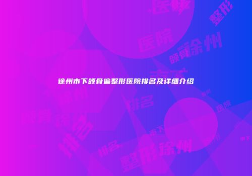 徐州市下颌骨偏整形医院排名及详细介绍