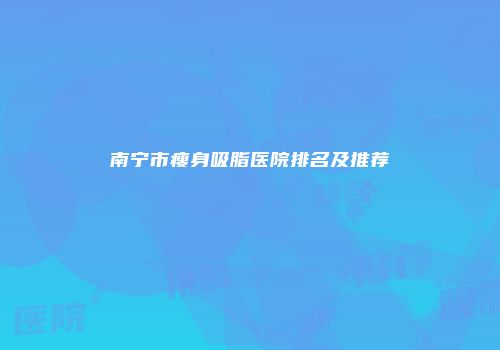 南宁市瘦身吸脂医院排名及推荐