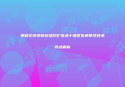 攀枝花市皮肤软组织扩张术十强医生榜单及技术特点解析