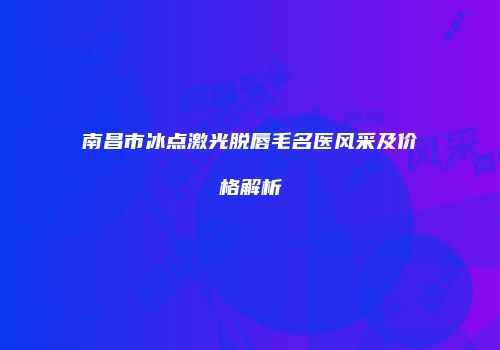 南昌市冰点激光脱唇毛名医风采及价格解析