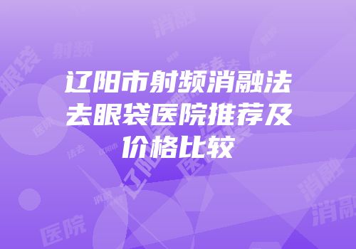 辽阳市射频消融法去眼袋医院推荐及价格比较