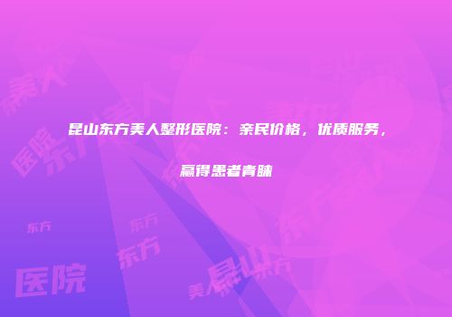 昆山东方美人整形医院：亲民价格，优质服务，赢得患者青睐