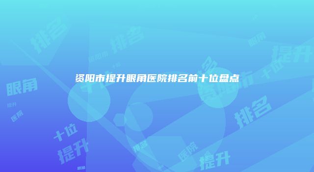 资阳市提升眼角医院排名前十位盘点