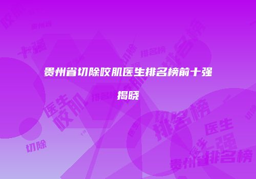 贵州省切除咬肌医生排名榜前十强揭晓