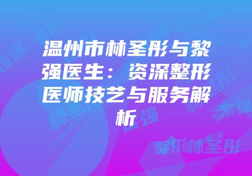 温州市林圣彤与黎强医生：资深整形医师技艺与服务解析