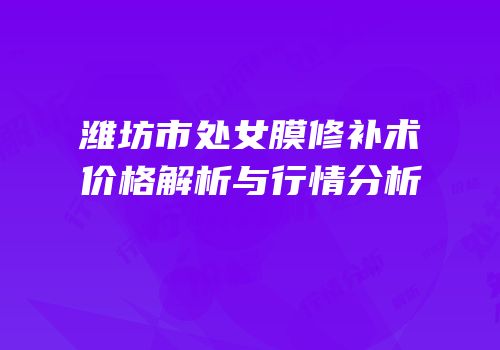 潍坊市处女膜修补术价格解析与行情分析