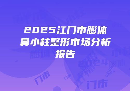 2025江门市膨体鼻小柱整形市场分析报告