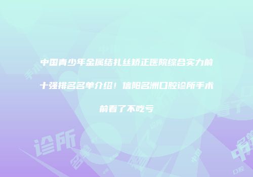 中国青少年金属结扎丝矫正医院综合实力前十强排名名单介绍！信阳名洲口腔诊所手术前看了不吃亏