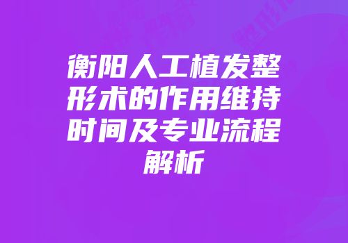 衡阳人工植发整形术的作用维持时间及专业流程解析