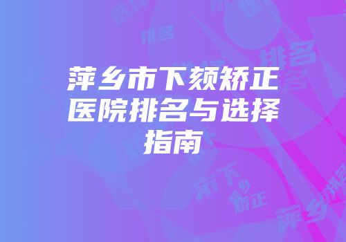 萍乡市下颏矫正医院排名与选择指南