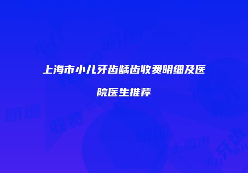 上海市小儿牙齿龋齿收费明细及医院医生推荐