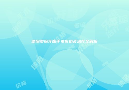 德阳萎缩牙龈手术价格及治疗全解析