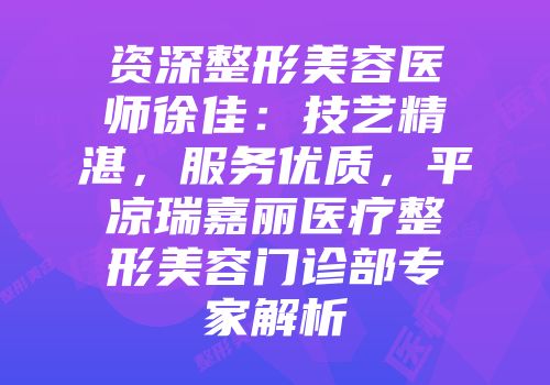 资深整形美容医师徐佳：技艺精湛，服务优质，平凉瑞嘉丽医疗整形美容门诊部专家解析