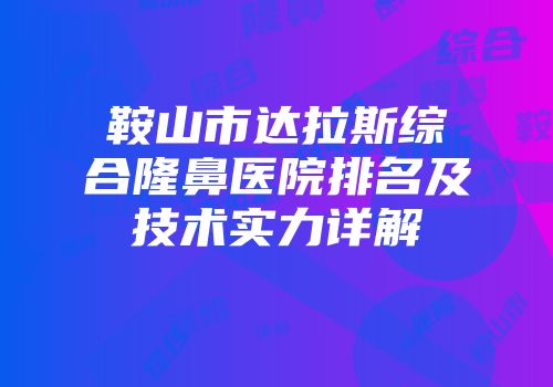 鞍山市达拉斯综合隆鼻医院排名及技术实力详解