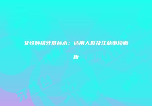 女性种植牙基台术：适用人群及注意事项解析
