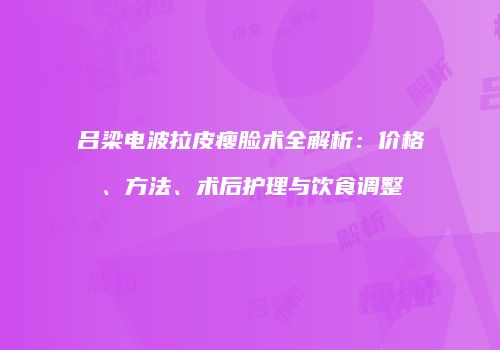 吕梁电波拉皮瘦脸术全解析：价格、方法、术后护理与饮食调整