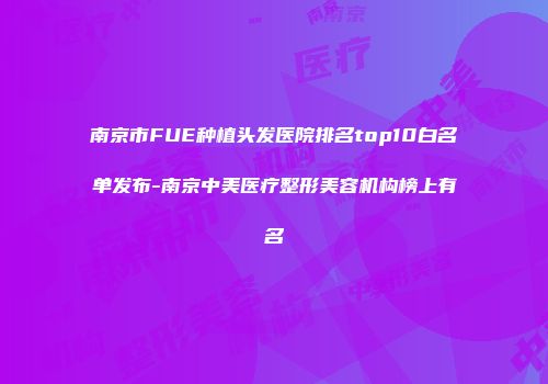 南京市FUE种植头发医院排名top10白名单发布-南京中美医疗整形美容机构榜上有名
